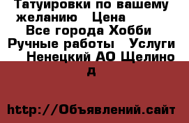 Татуировки,по вашему желанию › Цена ­ 500 - Все города Хобби. Ручные работы » Услуги   . Ненецкий АО,Щелино д.